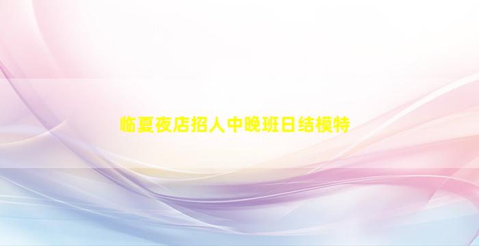 临夏夜店招人中晚班日结模特
